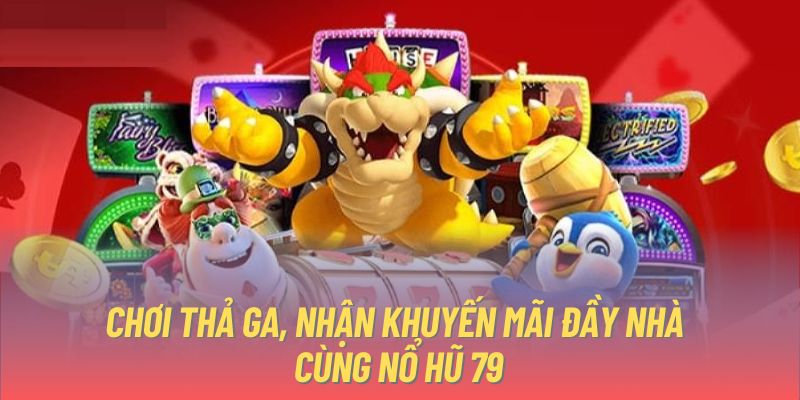 Chơi thả ga, nhận khuyến mãi đầy nhà cùng nổ hũ 79