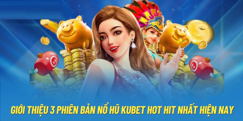 Giới thiệu 3 phiên bản nổ hũ Kubet hot hit nhất hiện nay