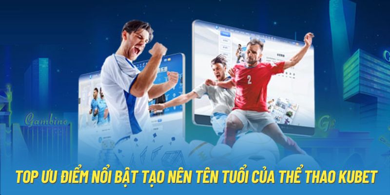 Top ưu điểm nổi bật tạo nên tên tuổi của thể thao Kubet