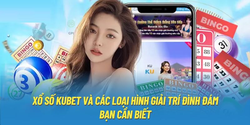 Xổ số Kubet và các loại hình giải trí đình đám bạn cần biết