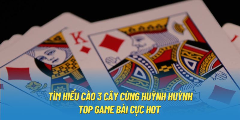 Tìm Hiểu Cào 3 Cây Cùng Huỳnh Huỳnh - Top Game Bài Cực Hot 