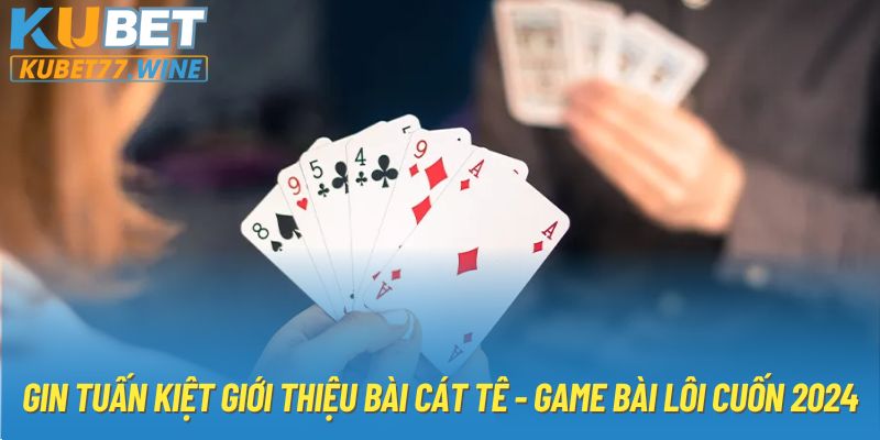 Gin Tuấn Kiệt Giới Thiệu Bài Cát Tê - Game Bài Lôi Cuốn 2024