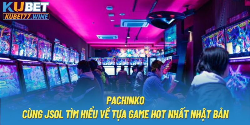 Pachinko - Cùng JSOL Tìm Hiểu Về Tựa Game Hot Nhất Nhật Bản