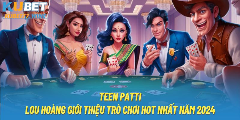 Teen Patti - Lou Hoàng Giới Thiệu Trò Chơi Hot Nhất Năm 2024