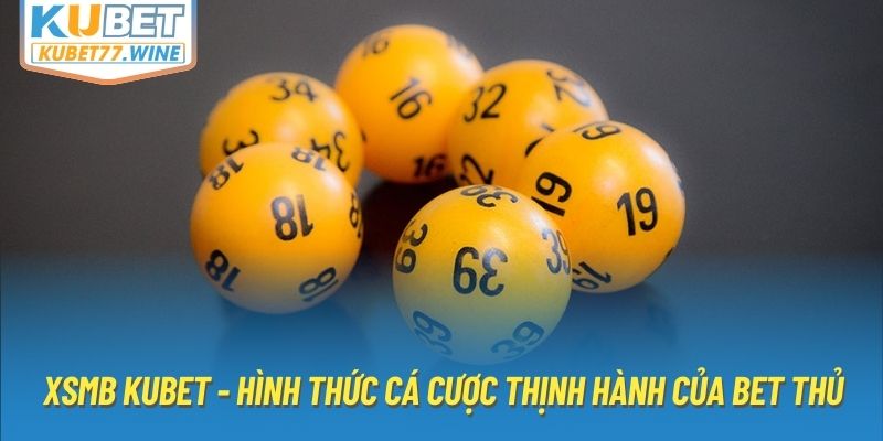 XSMB Kubet - Hình thức cá cược thịnh hành của bet thủ